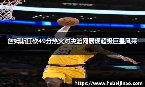 詹姆斯狂砍49分热火对决篮网展现超级巨星风采