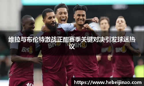 维拉与布伦特激战正酣赛季关键对决引发球迷热议